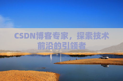 CSDN博客专家，探索技术前沿的引领者