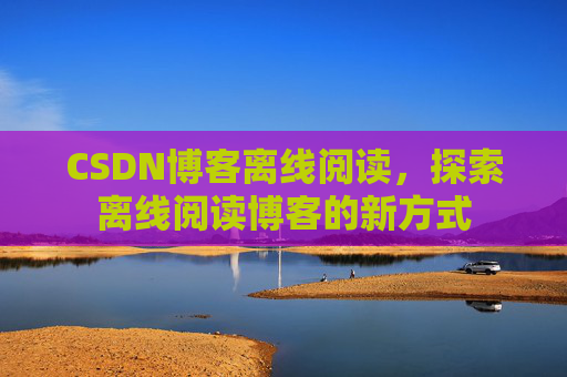 CSDN博客离线阅读，探索离线阅读博客的新方式